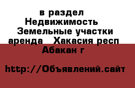  в раздел : Недвижимость » Земельные участки аренда . Хакасия респ.,Абакан г.
